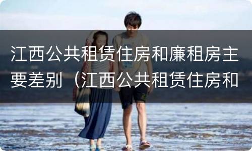 江西公共租赁住房和廉租房主要差别（江西公共租赁住房和廉租房主要差别在哪）