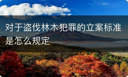 对于盗伐林木犯罪的立案标准是怎么规定