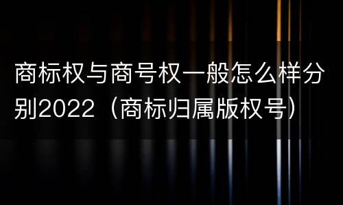 商标权与商号权一般怎么样分别2022（商标归属版权号）