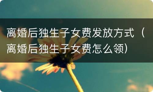 离婚后独生子女费发放方式（离婚后独生子女费怎么领）