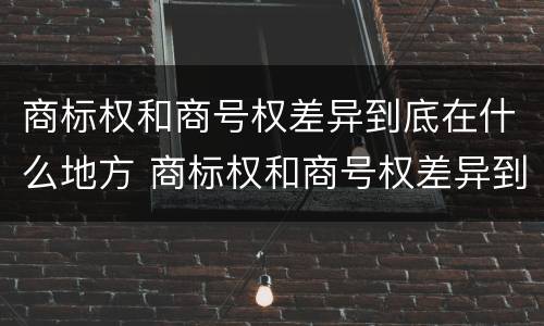 商标权和商号权差异到底在什么地方 商标权和商号权差异到底在什么地方查