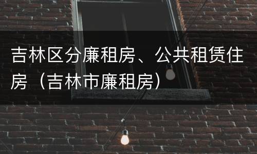吉林区分廉租房、公共租赁住房（吉林市廉租房）
