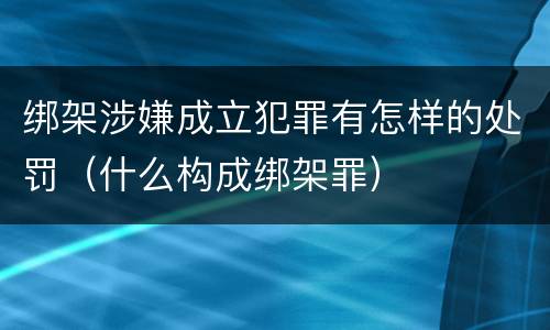 绑架涉嫌成立犯罪有怎样的处罚（什么构成绑架罪）