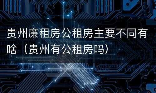 贵州廉租房公租房主要不同有啥（贵州有公租房吗）