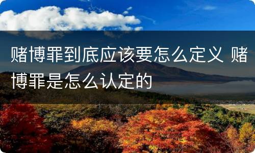 赌博罪到底应该要怎么定义 赌博罪是怎么认定的