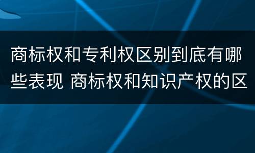 商标权和专利权区别到底有哪些表现 商标权和知识产权的区别