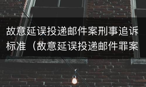 故意延误投递邮件案刑事追诉标准（故意延误投递邮件罪案例）