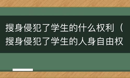 搜身侵犯了学生的什么权利（搜身侵犯了学生的人身自由权）