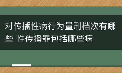 对传播性病行为量刑档次有哪些 性传播罪包括哪些病