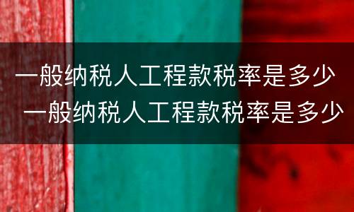 一般纳税人工程款税率是多少 一般纳税人工程款税率是多少?2022