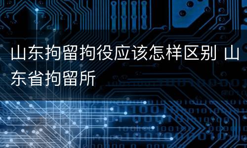 山东拘留拘役应该怎样区别 山东省拘留所