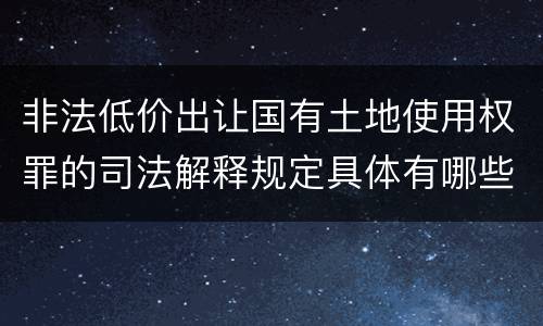 非法低价出让国有土地使用权罪的司法解释规定具体有哪些内容