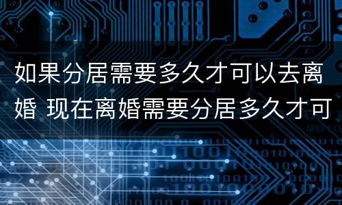 如果分居需要多久才可以去离婚 现在离婚需要分居多久才可以