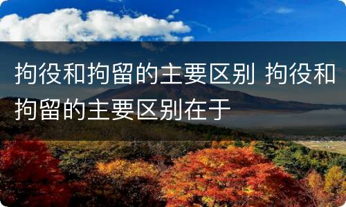 拘役和拘留的主要区别 拘役和拘留的主要区别在于