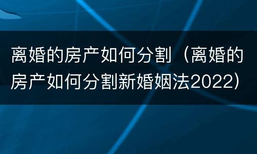 离婚的房产如何分割（离婚的房产如何分割新婚姻法2022）