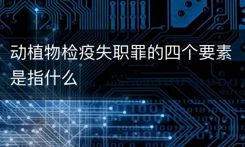 动植物检疫失职罪的四个要素是指什么