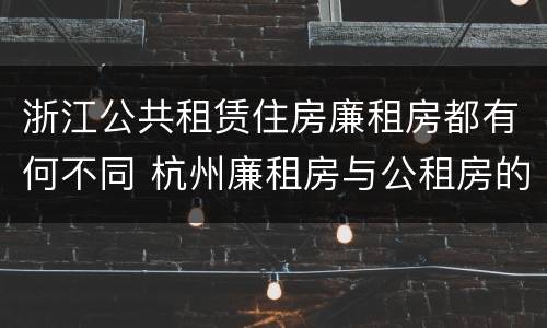 浙江公共租赁住房廉租房都有何不同 杭州廉租房与公租房的区别