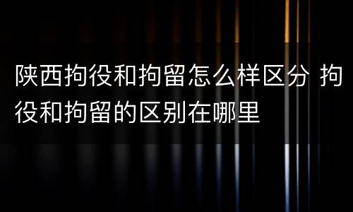 陕西拘役和拘留怎么样区分 拘役和拘留的区别在哪里