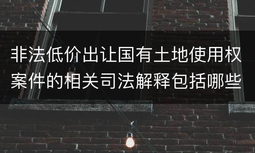 非法低价出让国有土地使用权案件的相关司法解释包括哪些重要规定