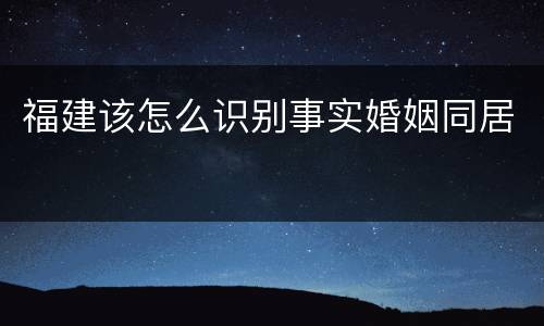 福建该怎么识别事实婚姻同居