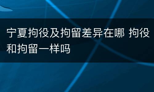宁夏拘役及拘留差异在哪 拘役和拘留一样吗