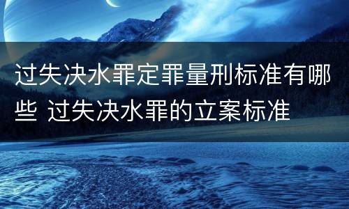 过失决水罪定罪量刑标准有哪些 过失决水罪的立案标准