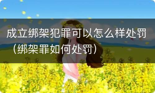 成立绑架犯罪可以怎么样处罚（绑架罪如何处罚）