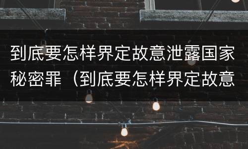 到底要怎样界定故意泄露国家秘密罪（到底要怎样界定故意泄露国家秘密罪行）