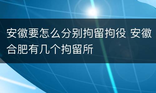 安徽要怎么分别拘留拘役 安徽合肥有几个拘留所