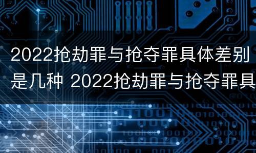 2022抢劫罪与抢夺罪具体差别是几种 2022抢劫罪与抢夺罪具体差别是几种类型