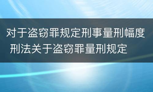 对于盗窃罪规定刑事量刑幅度 刑法关于盗窃罪量刑规定