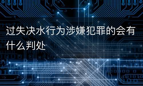 过失决水行为涉嫌犯罪的会有什么判处