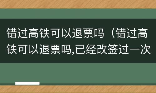 错过高铁可以退票吗（错过高铁可以退票吗,已经改签过一次）