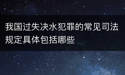 我国过失决水犯罪的常见司法规定具体包括哪些