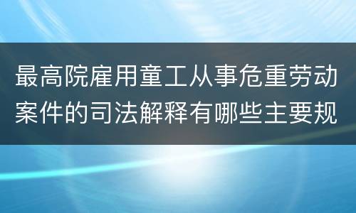 最高院雇用童工从事危重劳动案件的司法解释有哪些主要规定