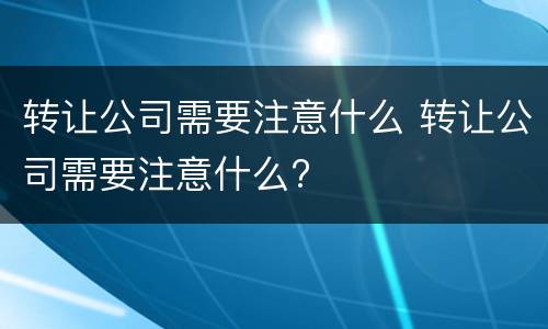 转让公司需要注意什么 转让公司需要注意什么?