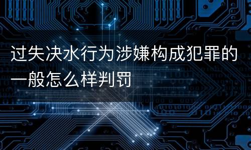 过失决水行为涉嫌构成犯罪的一般怎么样判罚
