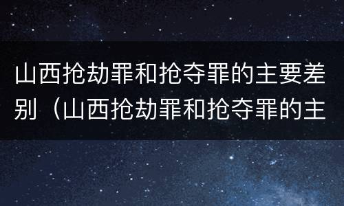 山西抢劫罪和抢夺罪的主要差别（山西抢劫罪和抢夺罪的主要差别在于）