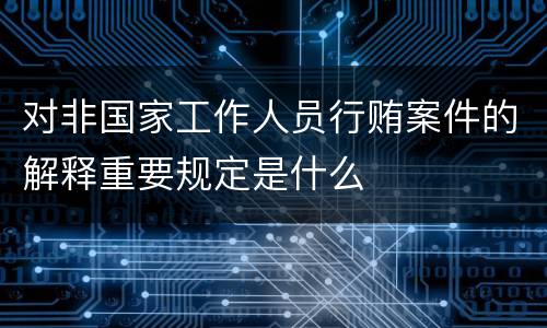 对非国家工作人员行贿案件的解释重要规定是什么