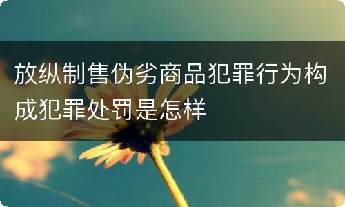 放纵制售伪劣商品犯罪行为构成犯罪处罚是怎样