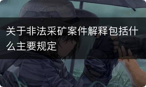 关于非法采矿案件解释包括什么主要规定