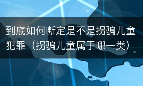 到底如何断定是不是拐骗儿童犯罪（拐骗儿童属于哪一类）
