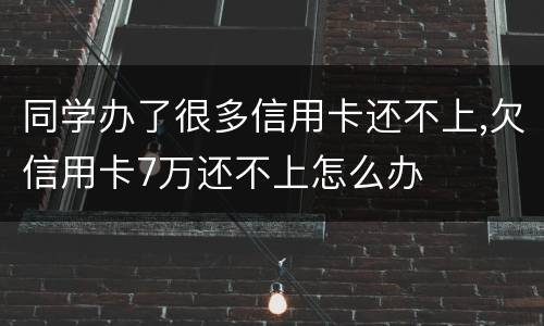 同学办了很多信用卡还不上,欠信用卡7万还不上怎么办