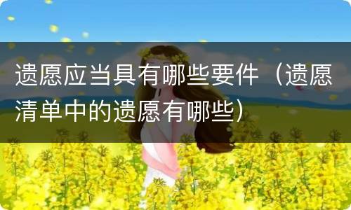 遗愿应当具有哪些要件（遗愿清单中的遗愿有哪些）