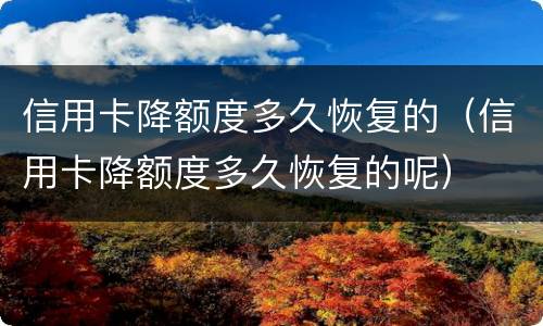 信用卡降额度多久恢复的（信用卡降额度多久恢复的呢）
