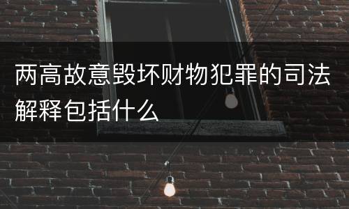 两高故意毁坏财物犯罪的司法解释包括什么