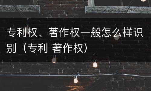专利权、著作权一般怎么样识别（专利 著作权）