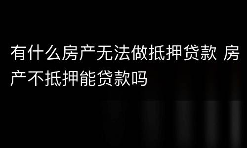 有什么房产无法做抵押贷款 房产不抵押能贷款吗
