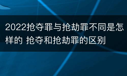 2022抢夺罪与抢劫罪不同是怎样的 抢夺和抢劫罪的区别