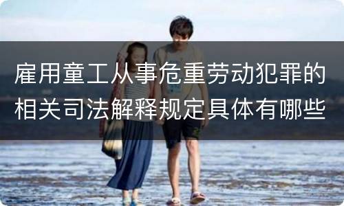 雇用童工从事危重劳动犯罪的相关司法解释规定具体有哪些重要内容